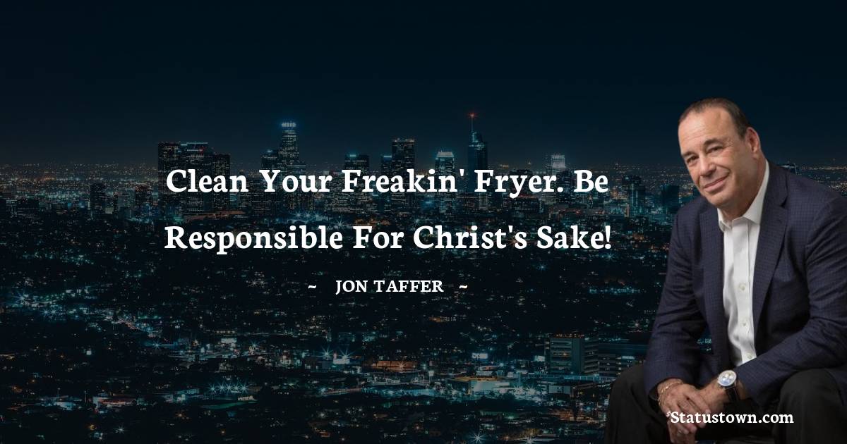 Jon Taffer Quotes - Clean your freakin' fryer. Be responsible for Christ's sake!